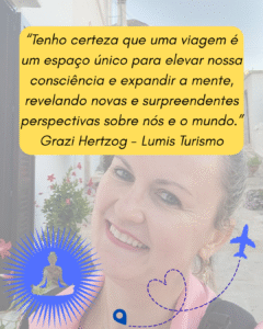“Tenho certeza que uma viagem é um espaço único para elevar nossa consciência e expandir a mente, revelando novas e surpreendentes perspectivas sobre nós e o mundo.” Grazi Hertzog - Lumis Turismo